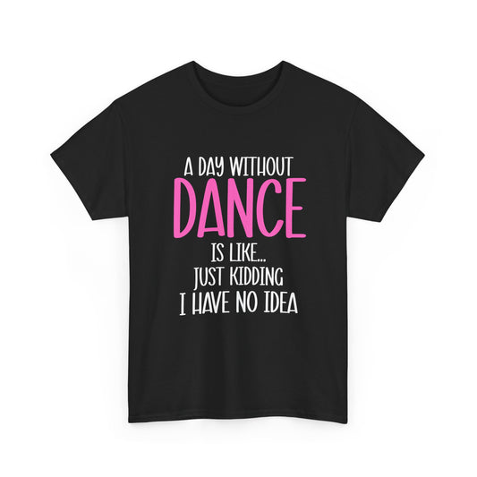 "A Day Without Dance Is Like... Just Kidding I Have No Idea" - Funny Dance T Shirt