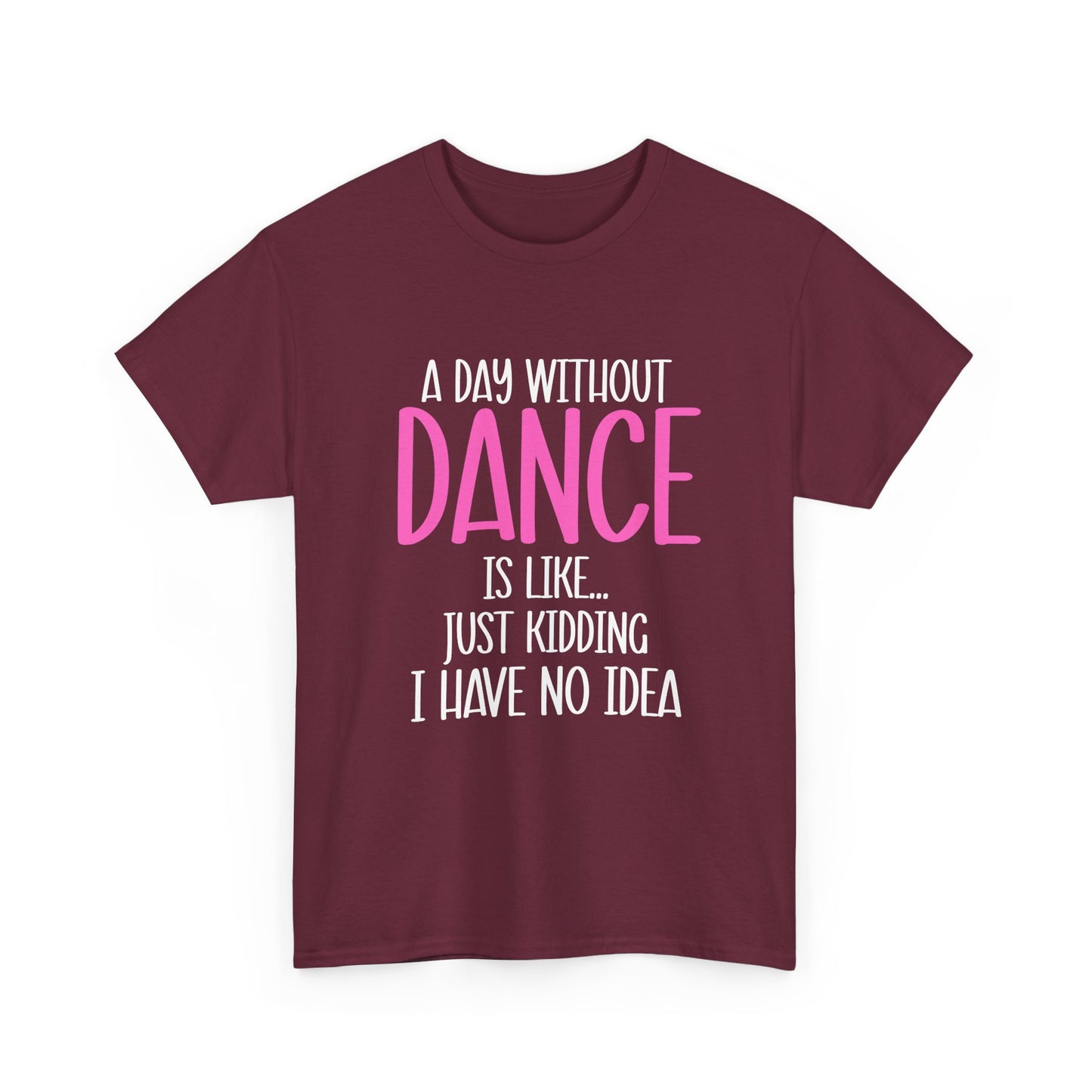 "A Day Without Dance Is Like... Just Kidding I Have No Idea" - Funny Dance T Shirt