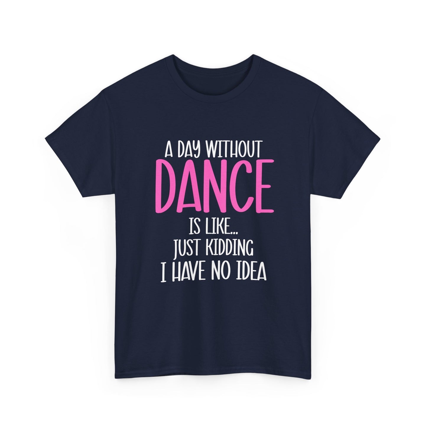 "A Day Without Dance Is Like... Just Kidding I Have No Idea" - Funny Dance T Shirt