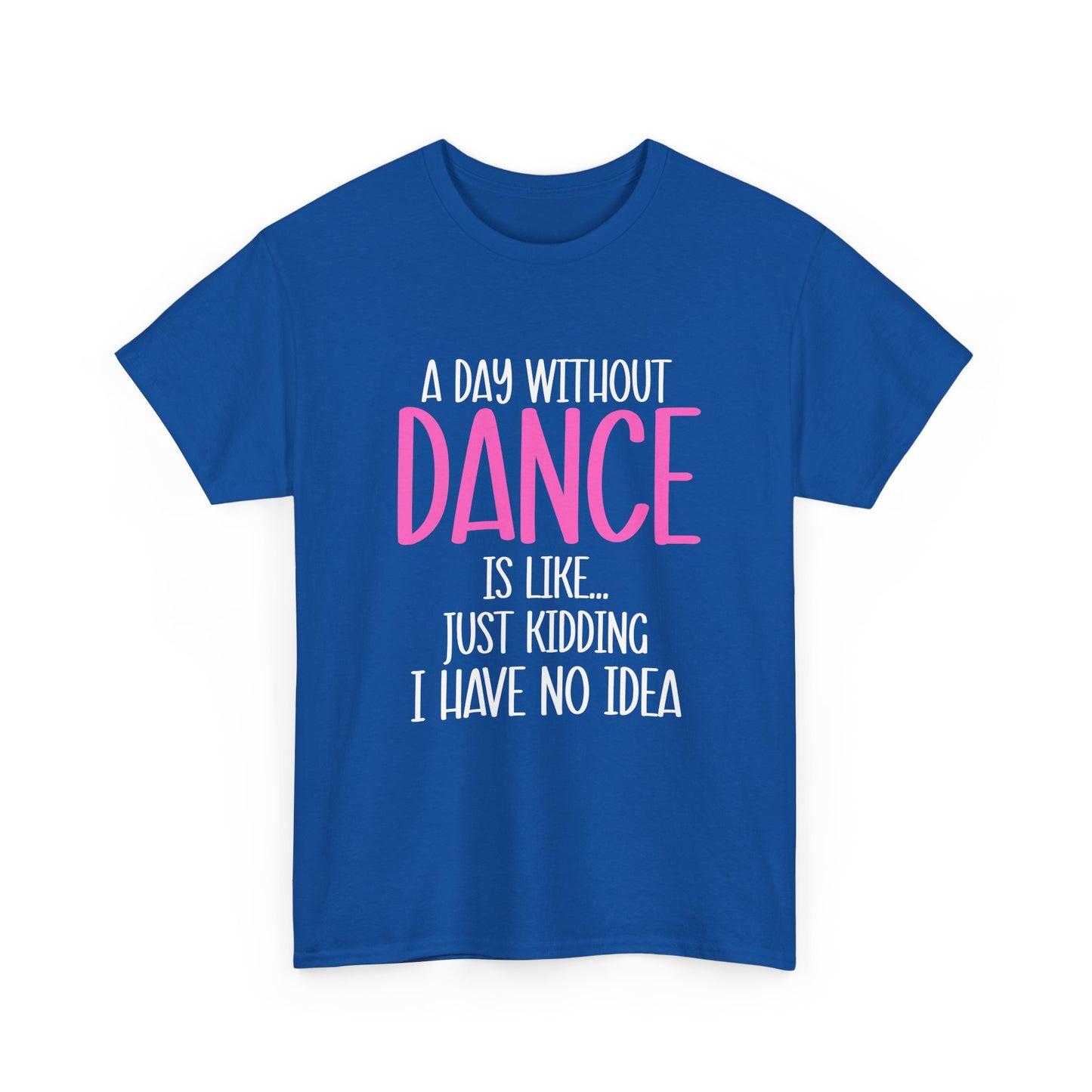 "A Day Without Dance Is Like... Just Kidding I Have No Idea" - Funny Dance T Shirt