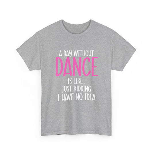 "A Day Without Dance Is Like... Just Kidding I Have No Idea" - Funny Dance T Shirt